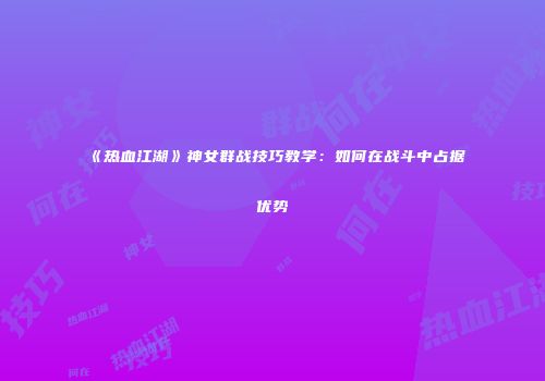 《热血江湖》神女群战技巧教学：如何在战斗中占据优势