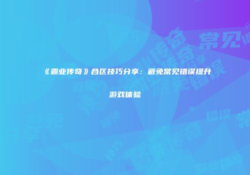 《霸业传奇》合区技巧分享：避免常见错误提升游戏体验
