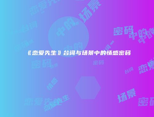 《恋爱先生》台词与场景中的情感密码