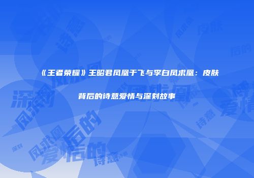 《王者荣耀》王昭君凤凰于飞与李白凤求凰：皮肤背后的诗意爱情与深刻故事