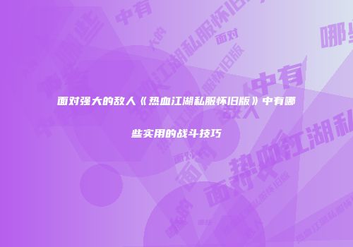 面对强大的敌人《热血江湖私服怀旧版》中有哪些实用的战斗技巧