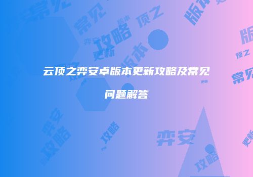 云顶之弈安卓版本更新攻略及常见问题解答