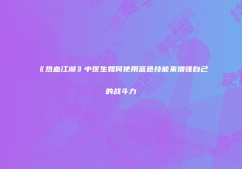 《热血江湖》中医生如何使用蓝色技能来增强自己的战斗力