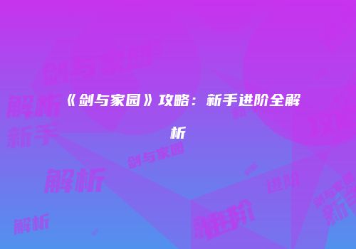 《剑与家园》攻略：新手进阶全解析