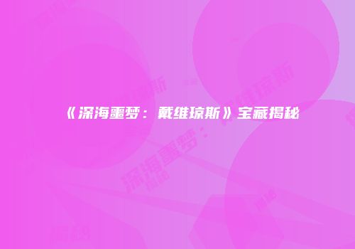 《深海噩梦：戴维琼斯》宝藏揭秘