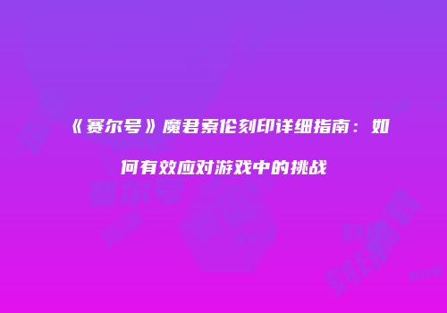 《赛尔号》魔君索伦刻印详细指南：如何有效应对游戏中的挑战