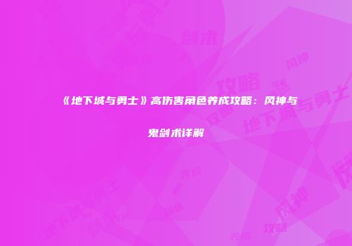 《地下城与勇士》高伤害角色养成攻略：风神与鬼剑术详解