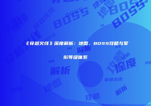 《穿越火线》深度解析：地图、BOSS攻略与军衔等级体系