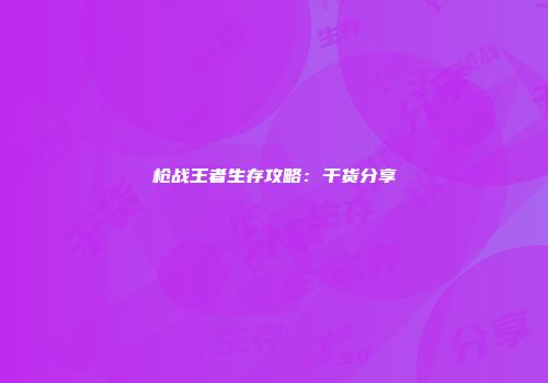 枪战王者生存攻略：干货分享