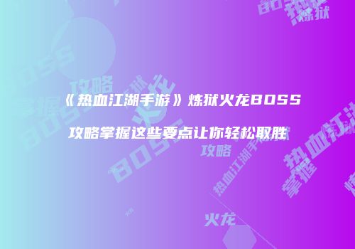 《热血江湖手游》炼狱火龙BOSS攻略掌握这些要点让你轻松取胜