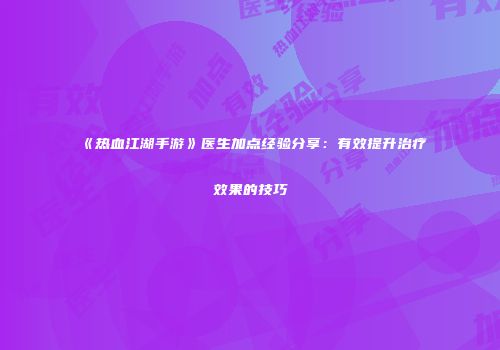 《热血江湖手游》医生加点经验分享：有效提升治疗效果的技巧