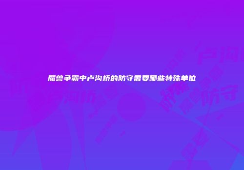 魔兽争霸中卢沟桥的防守需要哪些特殊单位