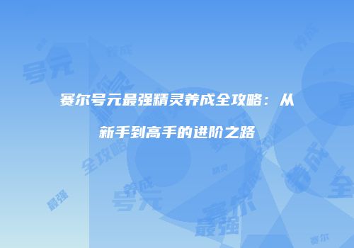 赛尔号元最强精灵养成全攻略：从新手到高手的进阶之路