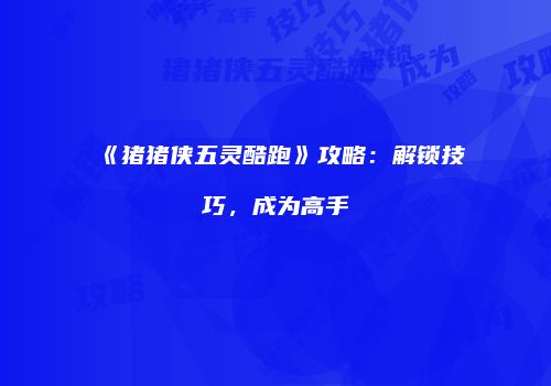 《猪猪侠五灵酷跑》攻略：解锁技巧，成为高手