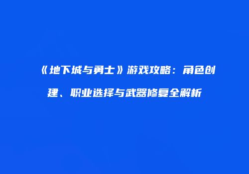 《地下城与勇士》游戏攻略：角色创建、职业选择与武器修复全解析