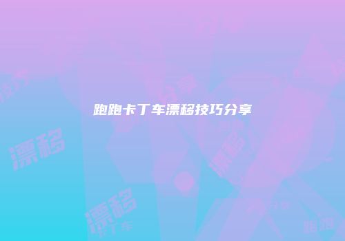 跑跑卡丁车漂移技巧分享