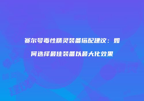 赛尔号毒性精灵装备搭配建议：如何选择最佳装备以最大化效果