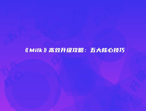 《Milk》高效升级攻略：五大核心技巧