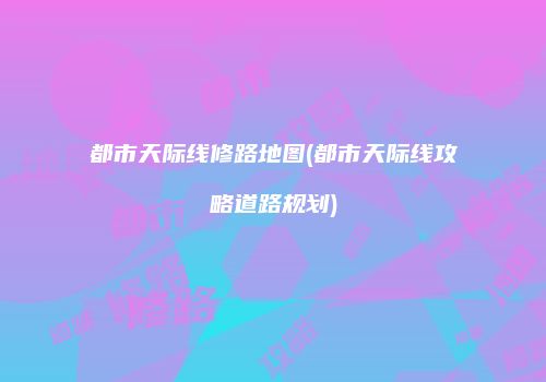 都市天际线修路地图(都市天际线攻略道路规划)
