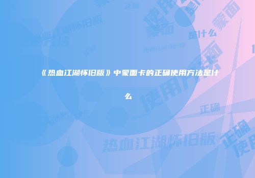 《热血江湖怀旧版》中蒙面卡的正确使用方法是什么