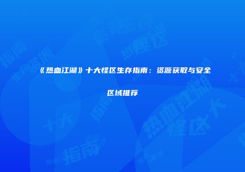 《热血江湖》十大怪区生存指南：资源获取与安全区域推荐
