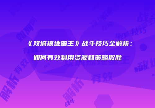《攻城掠地蛮王》战斗技巧全解析：如何有效利用资源和策略取胜