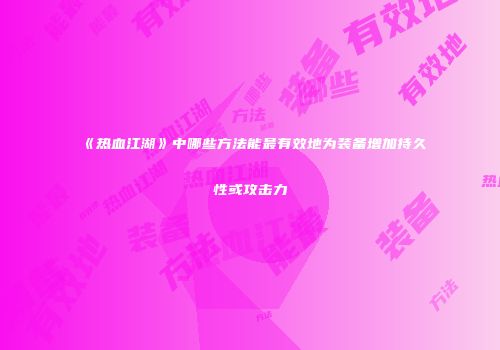 《热血江湖》中哪些方法能最有效地为装备增加持久性或攻击力