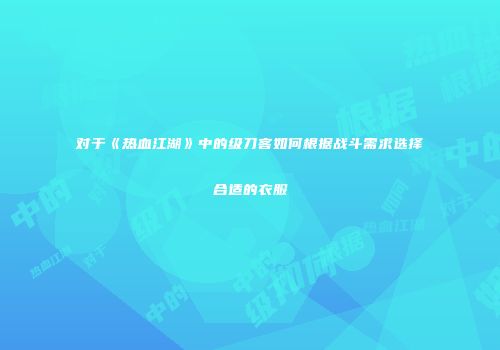 对于《热血江湖》中的级刀客如何根据战斗需求选择合适的衣服