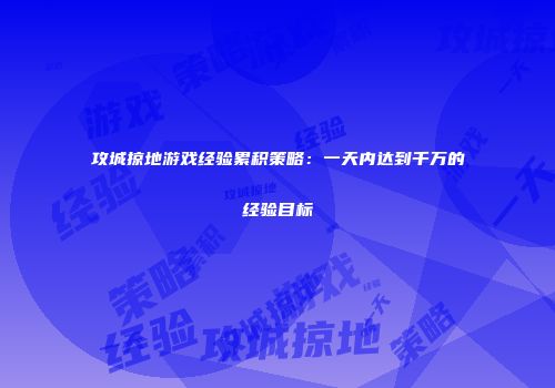 攻城掠地游戏经验累积策略：一天内达到千万的经验目标