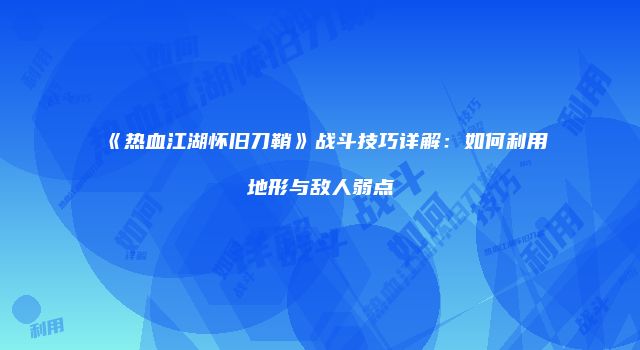《热血江湖怀旧刀鞘》战斗技巧详解：如何利用地形与敌人弱点