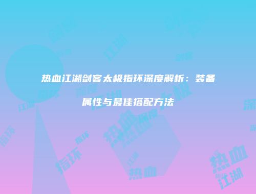 热血江湖剑客太极指环深度解析：装备属性与最佳搭配方法