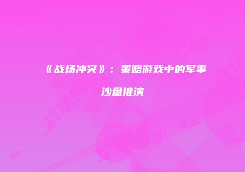 《战场冲突》：策略游戏中的军事沙盘推演