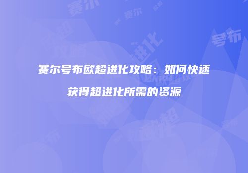 赛尔号布欧超进化攻略：如何快速获得超进化所需的资源