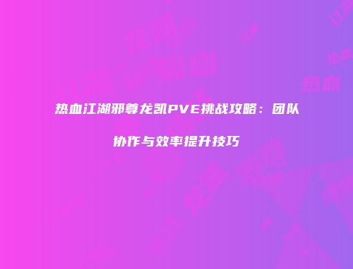 热血江湖邪尊龙凯PVE挑战攻略：团队协作与效率提升技巧