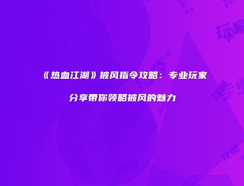《热血江湖》披风指令攻略：专业玩家分享带你领略披风的魅力