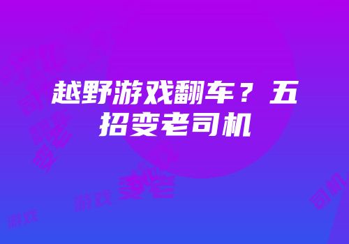 越野游戏翻车？五招变老司机