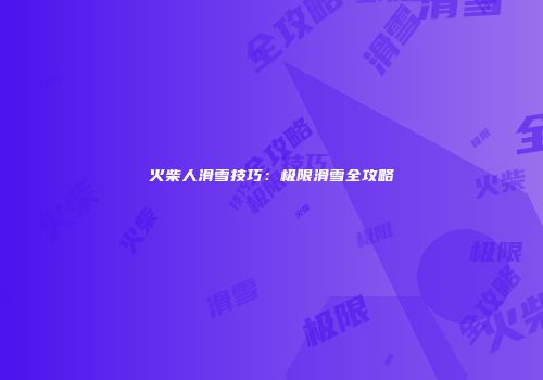 火柴人滑雪技巧：极限滑雪全攻略