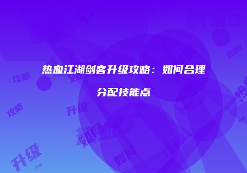 热血江湖剑客升级攻略：如何合理分配技能点