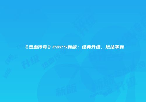 《热血传奇》2025新版：经典升级，玩法革新