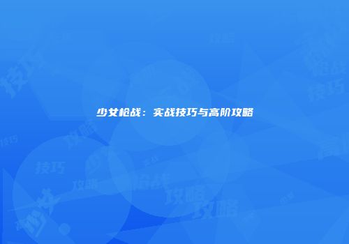 少女枪战：实战技巧与高阶攻略
