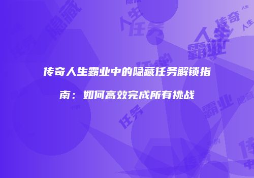 传奇人生霸业中的隐藏任务解锁指南：如何高效完成所有挑战