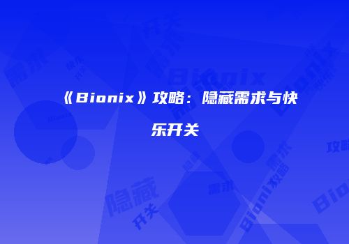 《Bionix》攻略：隐藏需求与快乐开关
