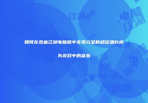 如何在热血江湖电脑版中实现元宝的稳定增长成为游戏中的富翁