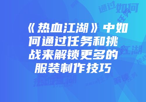 《热血江湖》中如何通过任务和挑战来解锁更多的服装制作技巧