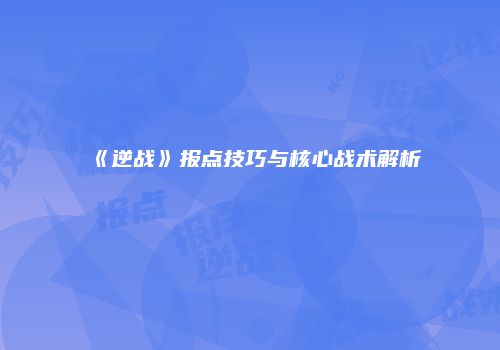 《逆战》报点技巧与核心战术解析
