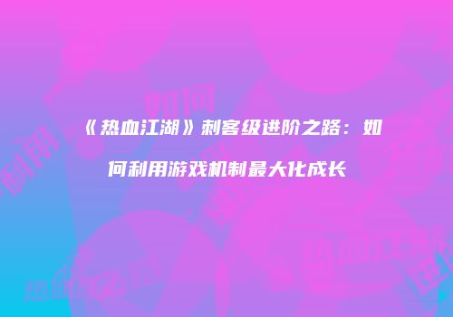 《热血江湖》刺客级进阶之路：如何利用游戏机制最大化成长