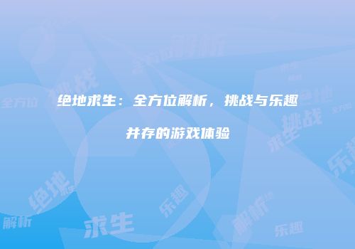 绝地求生：全方位解析，挑战与乐趣并存的游戏体验