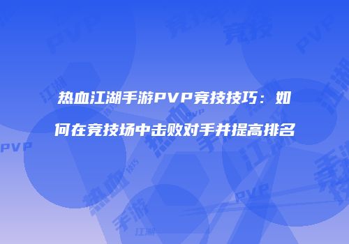 热血江湖手游PVP竞技技巧：如何在竞技场中击败对手并提高排名