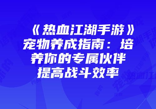《热血江湖手游》宠物养成指南：培养你的专属伙伴提高战斗效率