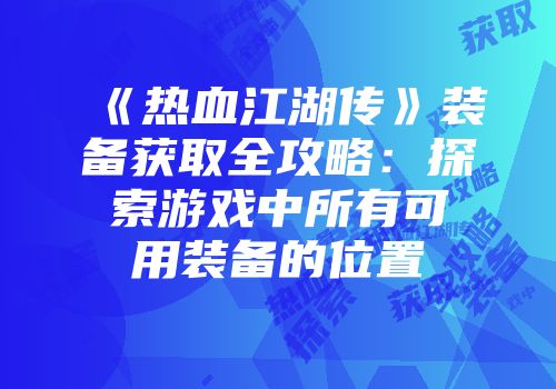 《热血江湖传》装备获取全攻略：探索游戏中所有可用装备的位置